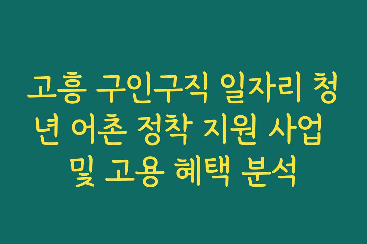 고흥 구인구직 일자리 청년 어촌 정착 지원 사업 및 고용 혜택 분석