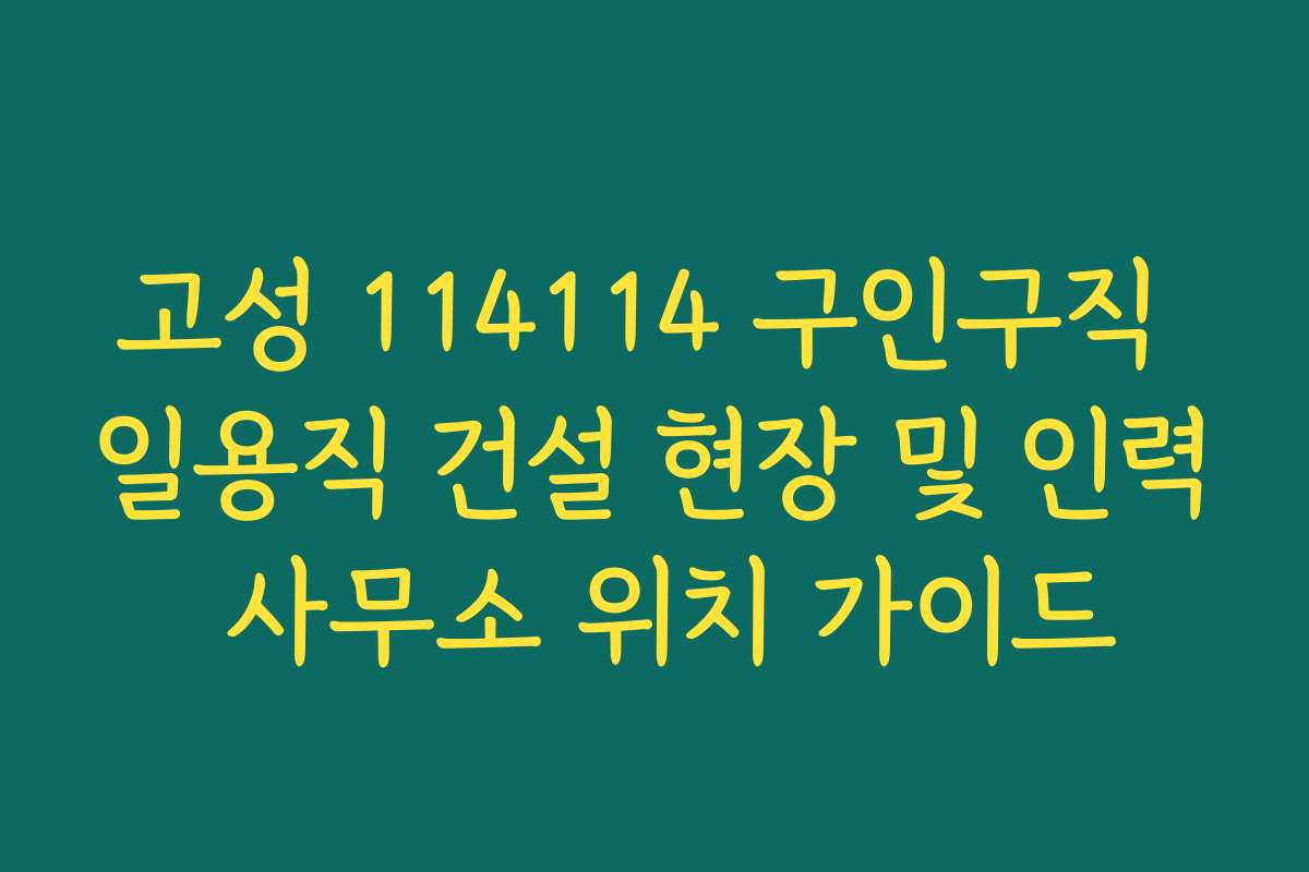고성 114114 구인구직 일용직 건설 현장 및 인력 사무소 위치 가이드