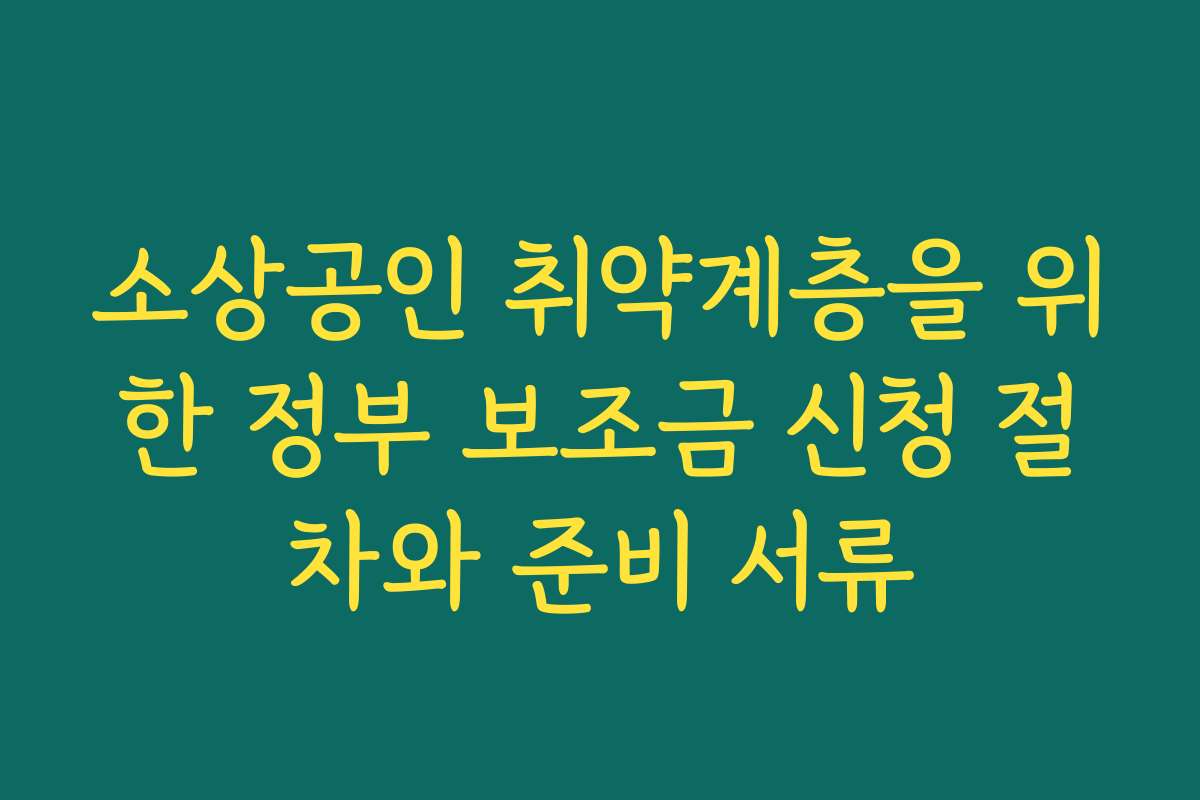 소상공인 취약계층을 위한 정부 보조금 신청 절차와 준비 서류