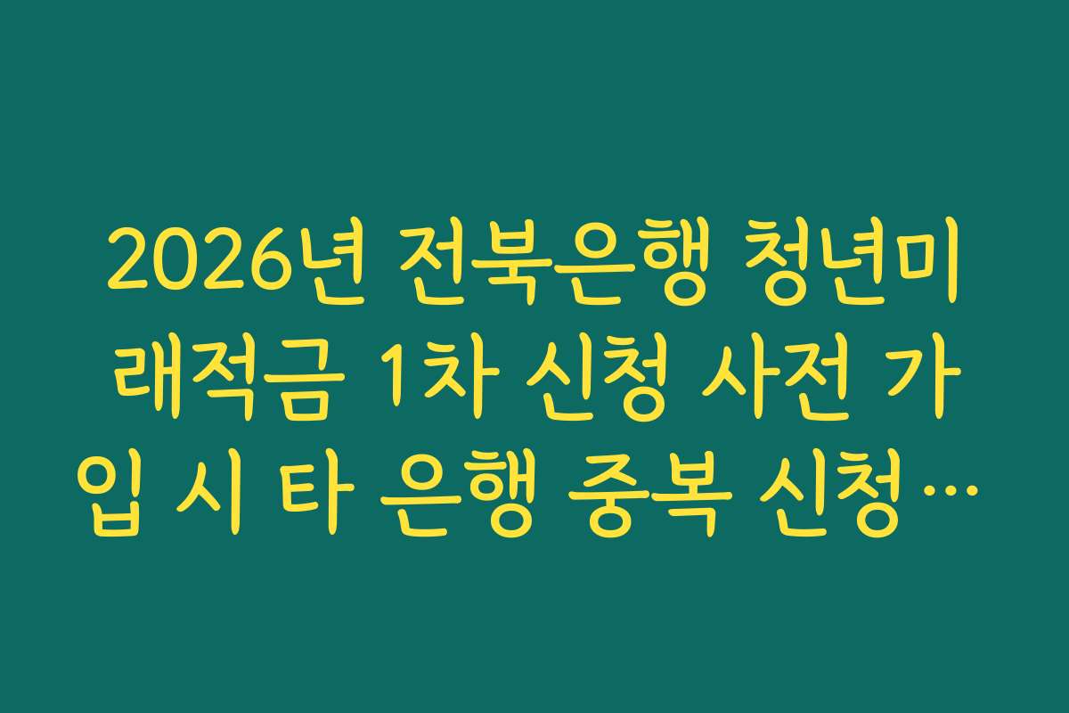 2026년 전북은행 청년미래적금 1차 신청 사전 가입 시 타 은행 중복 신청 제한 가이드
