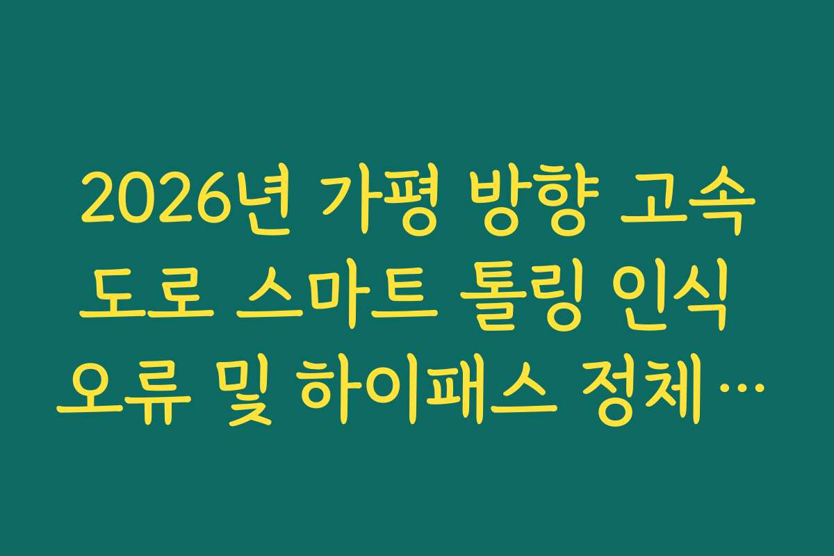 2026년 가평 방향 고속도로 스마트 톨링 인식 오류 및 하이패스 정체 가이드 2026년 가평 방향 고속도로 스마트 톨링 인식 오류 및 하이패스 정체 가이드