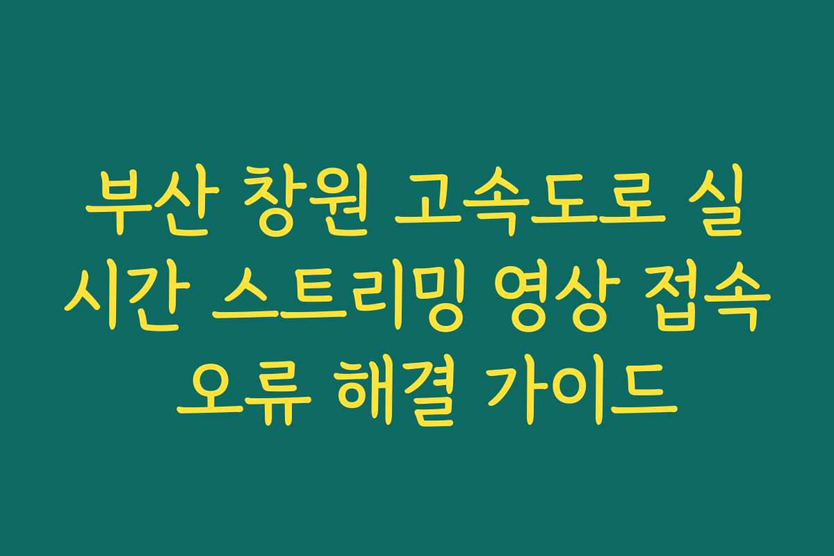 부산 창원 고속도로 실시간 스트리밍 영상 접속 오류 해결 가이드