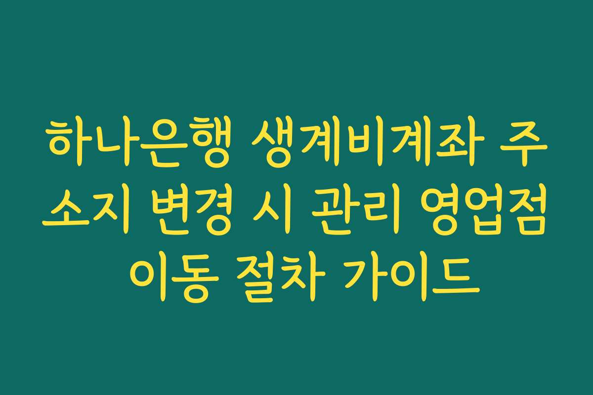 하나은행 생계비계좌 주소지 변경 시 관리 영업점 이동 절차 가이드 하나은행 생계비계좌 주소지 변경 시 관리 영업점 이동 절차 가이드