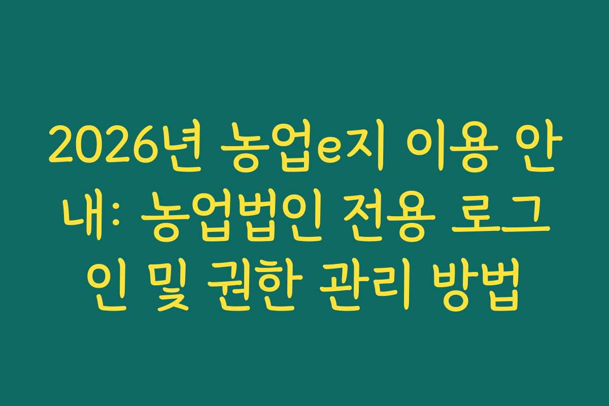 2026년 농업e지 이용 안내: 농업법인 전용 로그인 및 권한 관리 방법