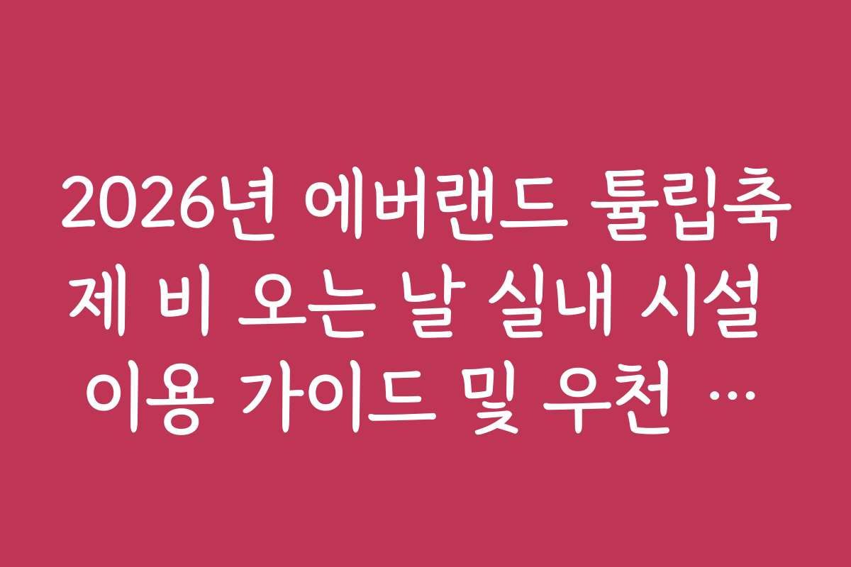 2026년 에버랜드 튤립축제 비 오는 날 실내 시설 이용 가이드 및 우천 혜택
