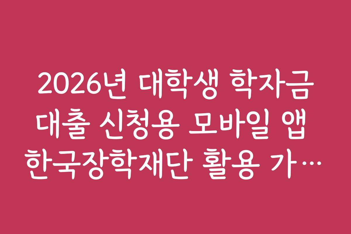 2026년 대학생 학자금대출 신청용 모바일 앱 한국장학재단 활용 가이드