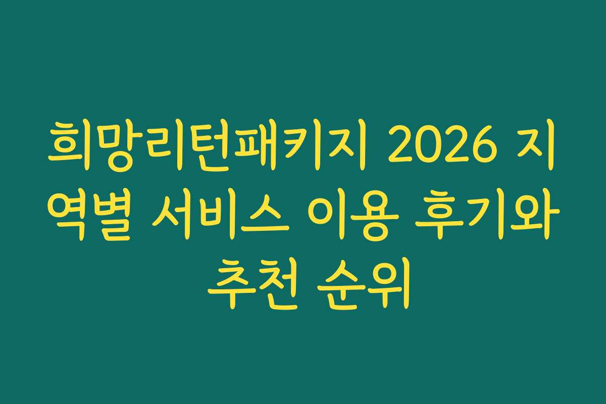 희망리턴패키지 2026 지역별 서비스 이용 후기와 추천 순위