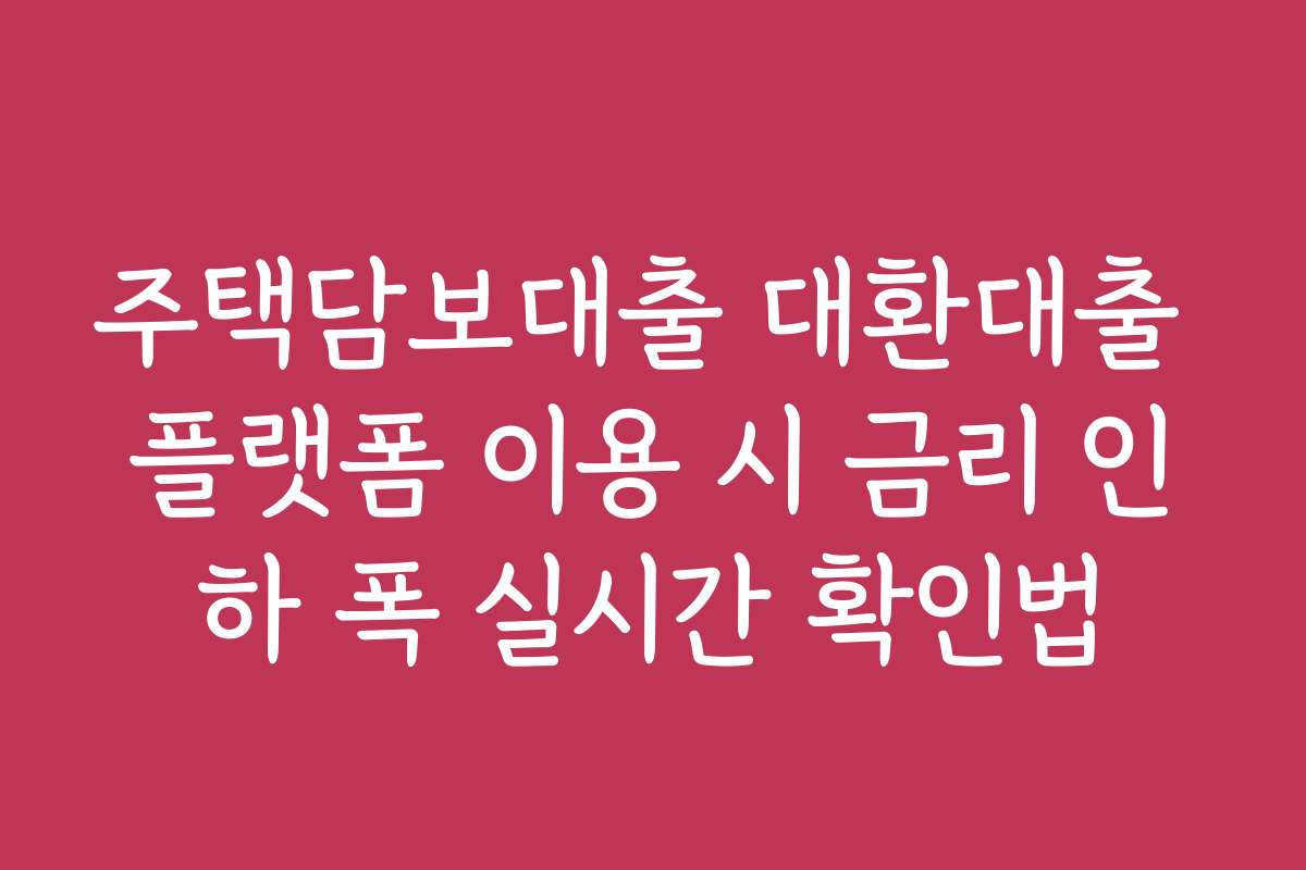주택담보대출 대환대출 플랫폼 이용 시 금리 인하 폭 실시간 확인법