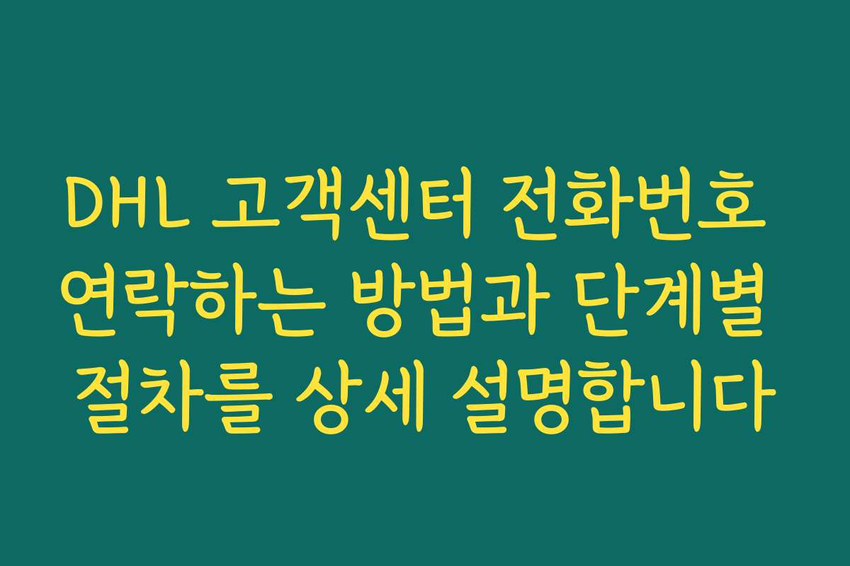DHL 고객센터 전화번호 연락하는 방법과 단계별 절차를 상세 설명합니다