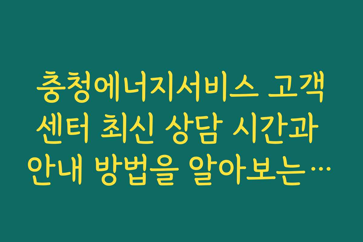 충청에너지서비스 고객센터 최신 상담 시간과 안내 방법을 알아보는 방법