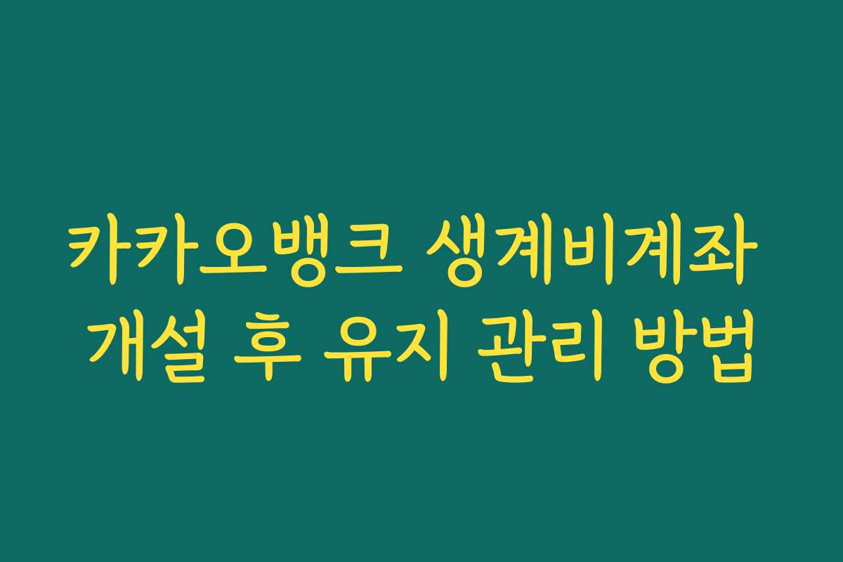 카카오뱅크 생계비계좌 개설 후 유지 관리 방법