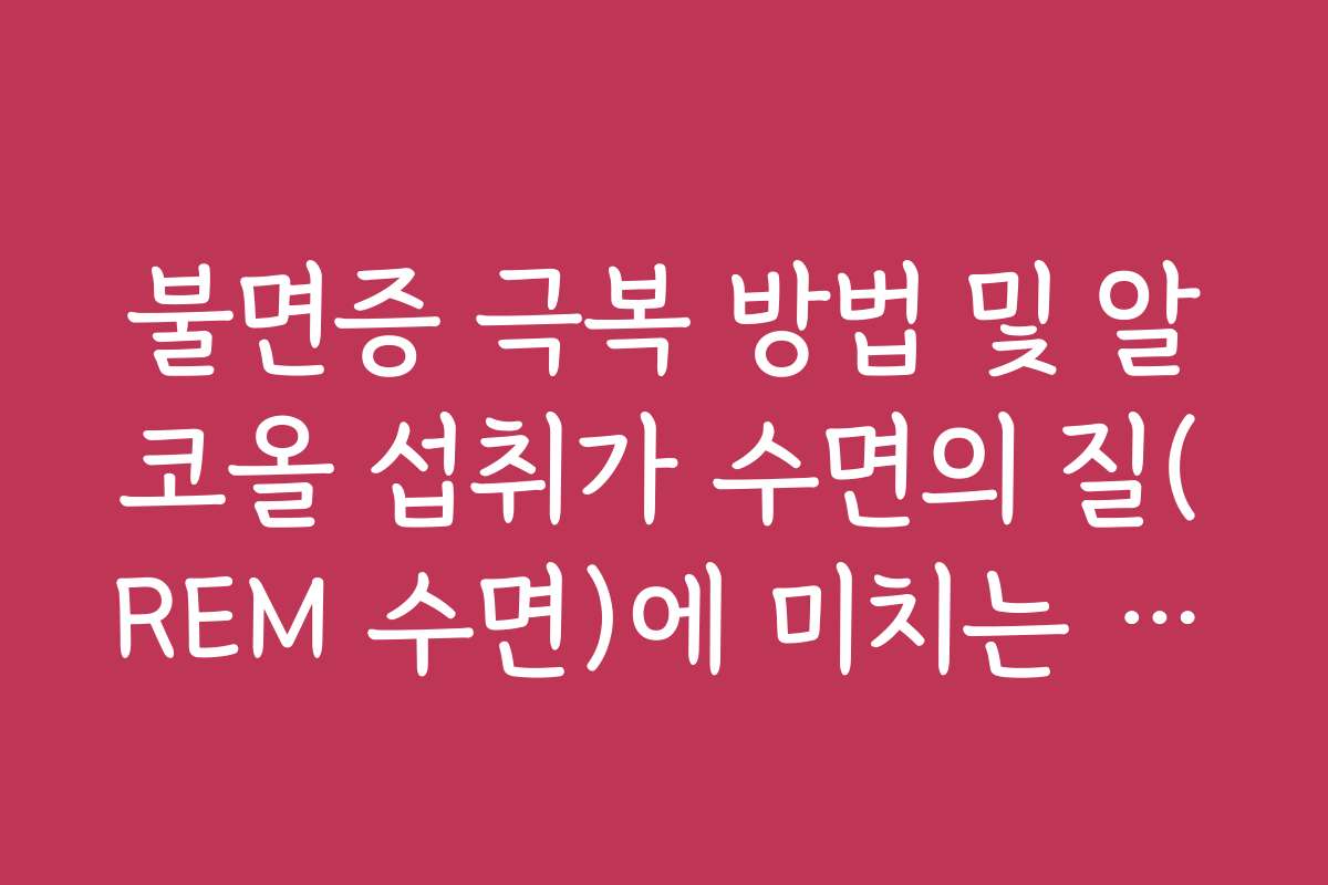 불면증 극복 방법 및 알코올 섭취가 수면의 질(REM 수면)에 미치는 영향