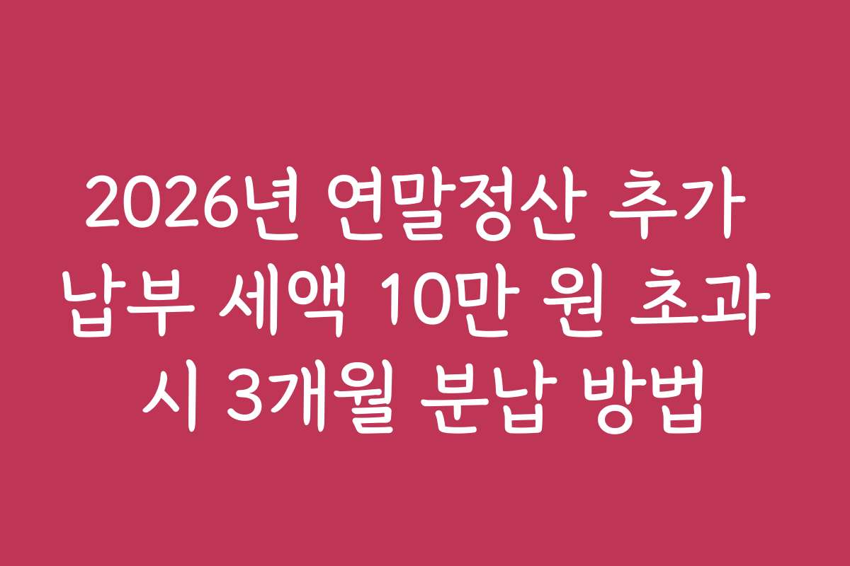 2026년 연말정산 추가 납부 세액 10만 원 초과 시 3개월 분납 방법