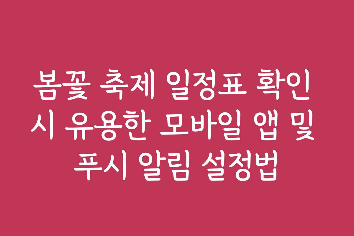 봄꽃 축제 일정표 확인 시 유용한 모바일 앱 및 푸시 알림 설정법