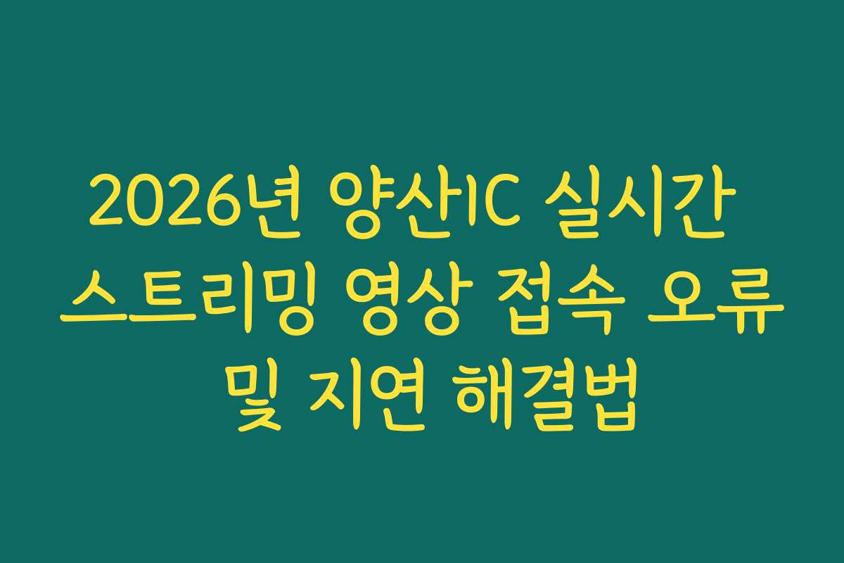 2026년 양산IC 실시간 스트리밍 영상 접속 오류 및 지연 해결법