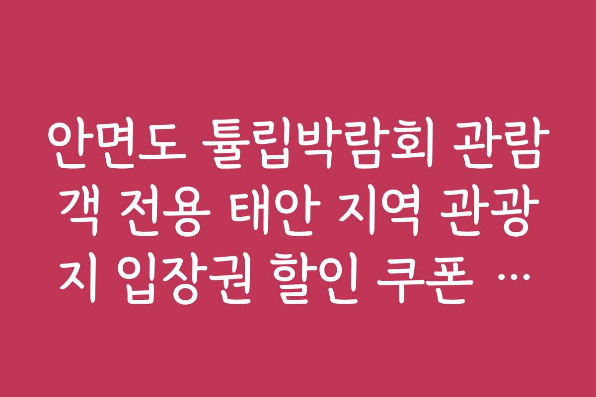안면도 튤립박람회 관람객 전용 태안 지역 관광지 입장권 할인 쿠폰 활용법