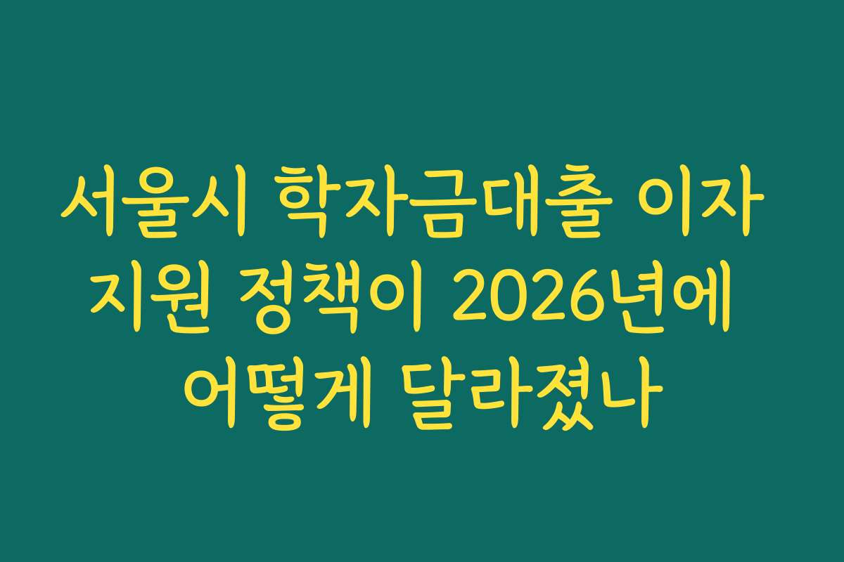 서울시 학자금대출 이자 지원 정책이 2026년에 어떻게 달라졌나