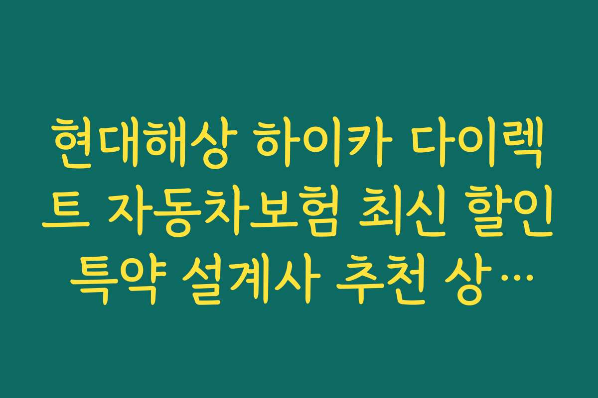현대해상 하이카 다이렉트 자동차보험 최신 할인 특약 설계사 추천 상품과 상담 방법