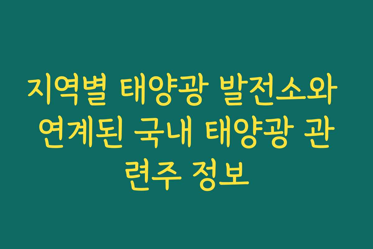 지역별 태양광 발전소와 연계된 국내 태양광 관련주 정보