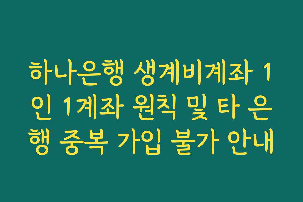 하나은행 생계비계좌 1인 1계좌 원칙 및 타 은행 중복 가입 불가 안내