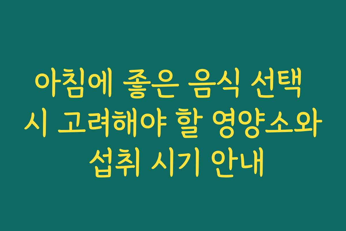 아침에 좋은 음식 선택 시 고려해야 할 영양소와 섭취 시기 안내