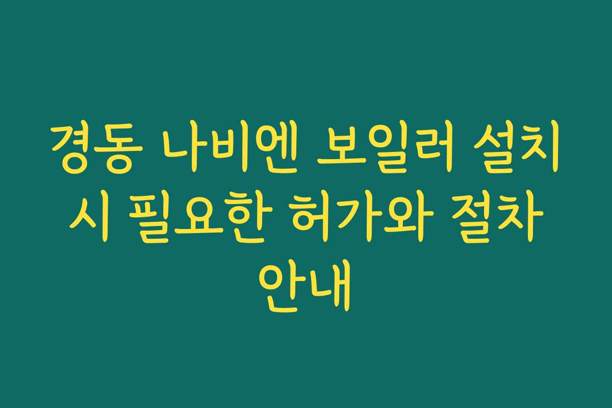 경동 나비엔 보일러 설치 시 필요한 허가와 절차 안내