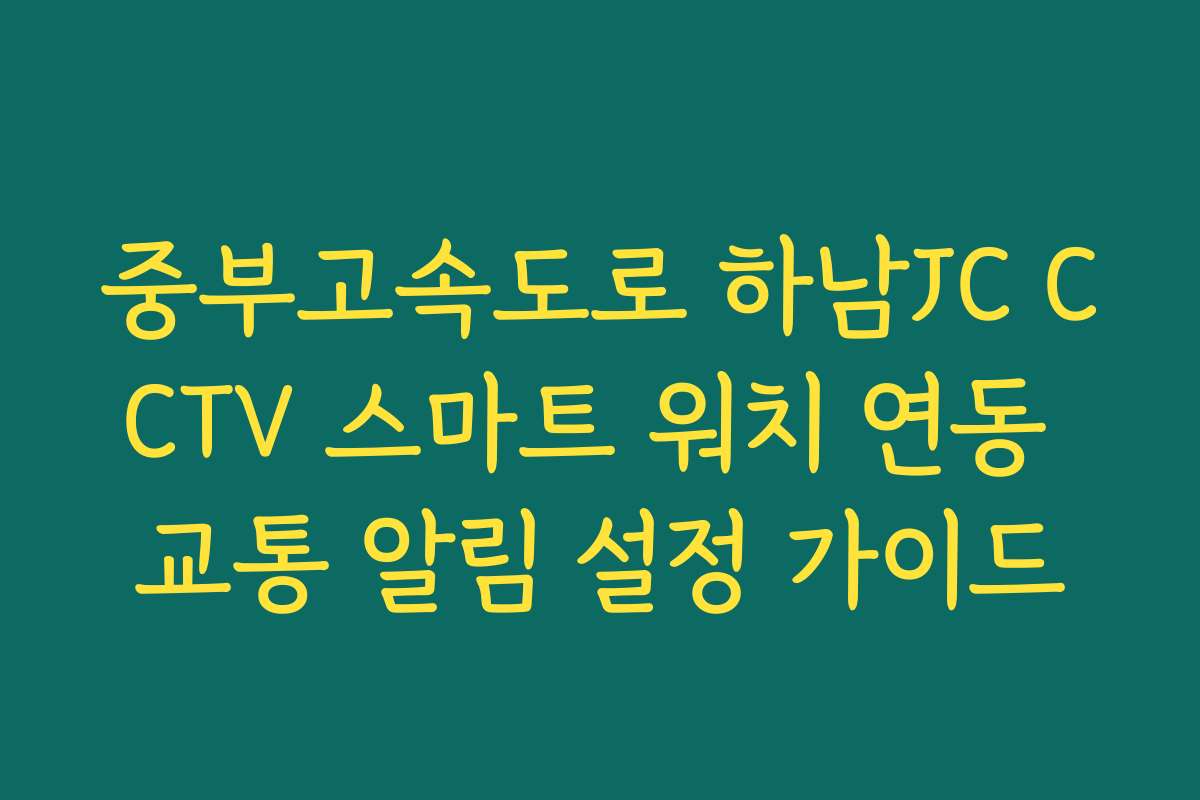 중부고속도로 하남JC CCTV 스마트 워치 연동 교통 알림 설정 가이드 중부고속도로 하남JC CCTV 스마트 워치 연동 교통 알림 설정 가이드