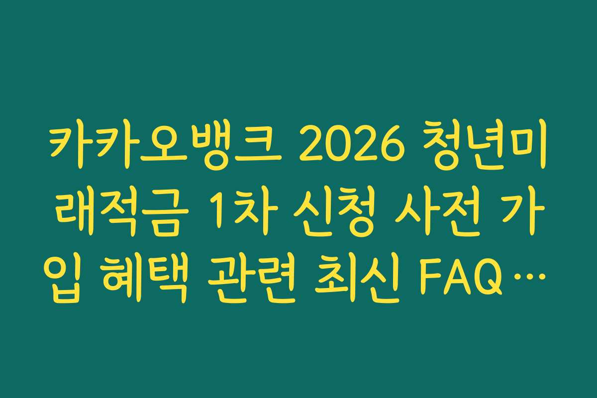 카카오뱅크 2026 청년미래적금 1차 신청 사전 가입 혜택 관련 최신 FAQ 핵심 요약 정리