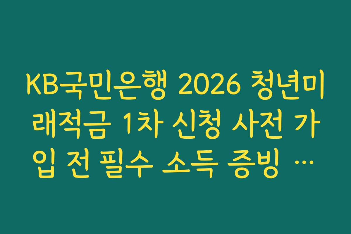 KB국민은행 2026 청년미래적금 1차 신청 사전 가입 전 필수 소득 증빙 서류 가이드