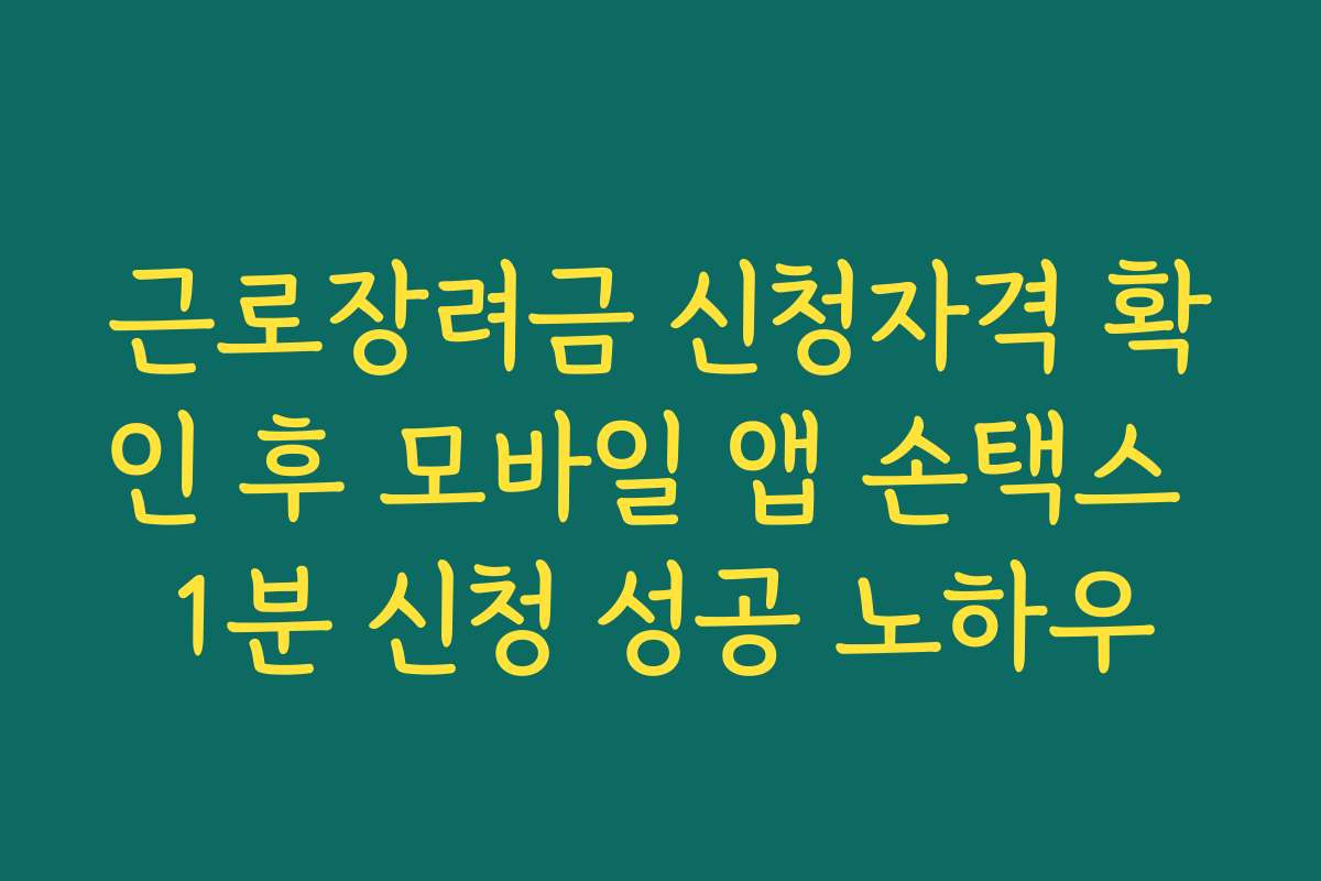 근로장려금 신청자격 확인 후 모바일 앱 손택스 1분 신청 성공 노하우