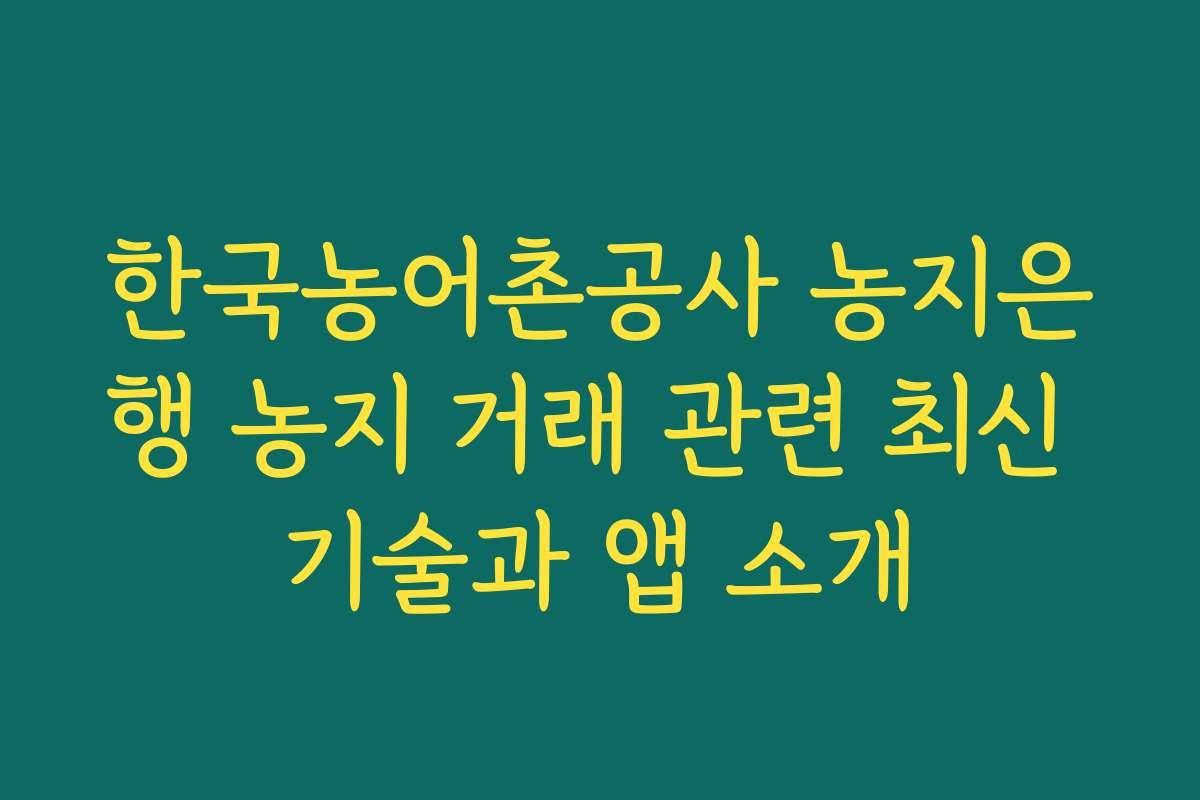 한국농어촌공사 농지은행 농지 거래 관련 최신 기술과 앱 소개