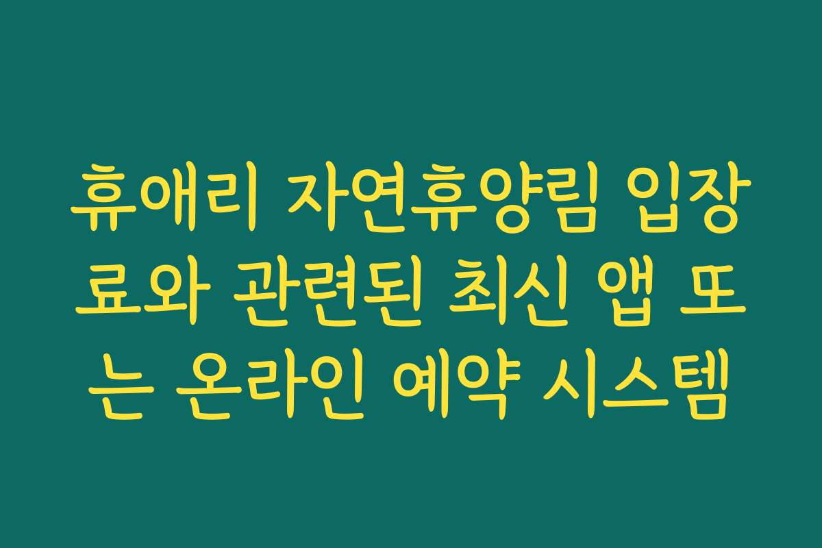 휴애리 자연휴양림 입장료와 관련된 최신 앱 또는 온라인 예약 시스템