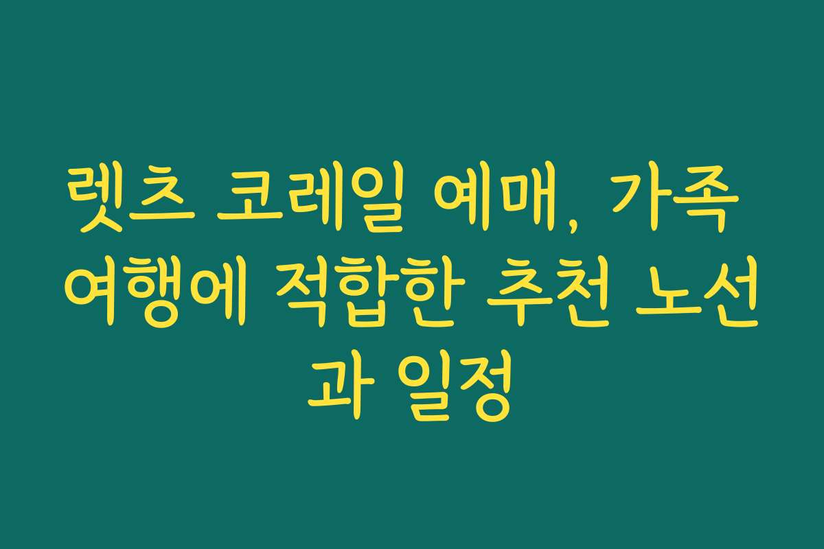 렛츠 코레일 예매, 가족 여행에 적합한 추천 노선과 일정