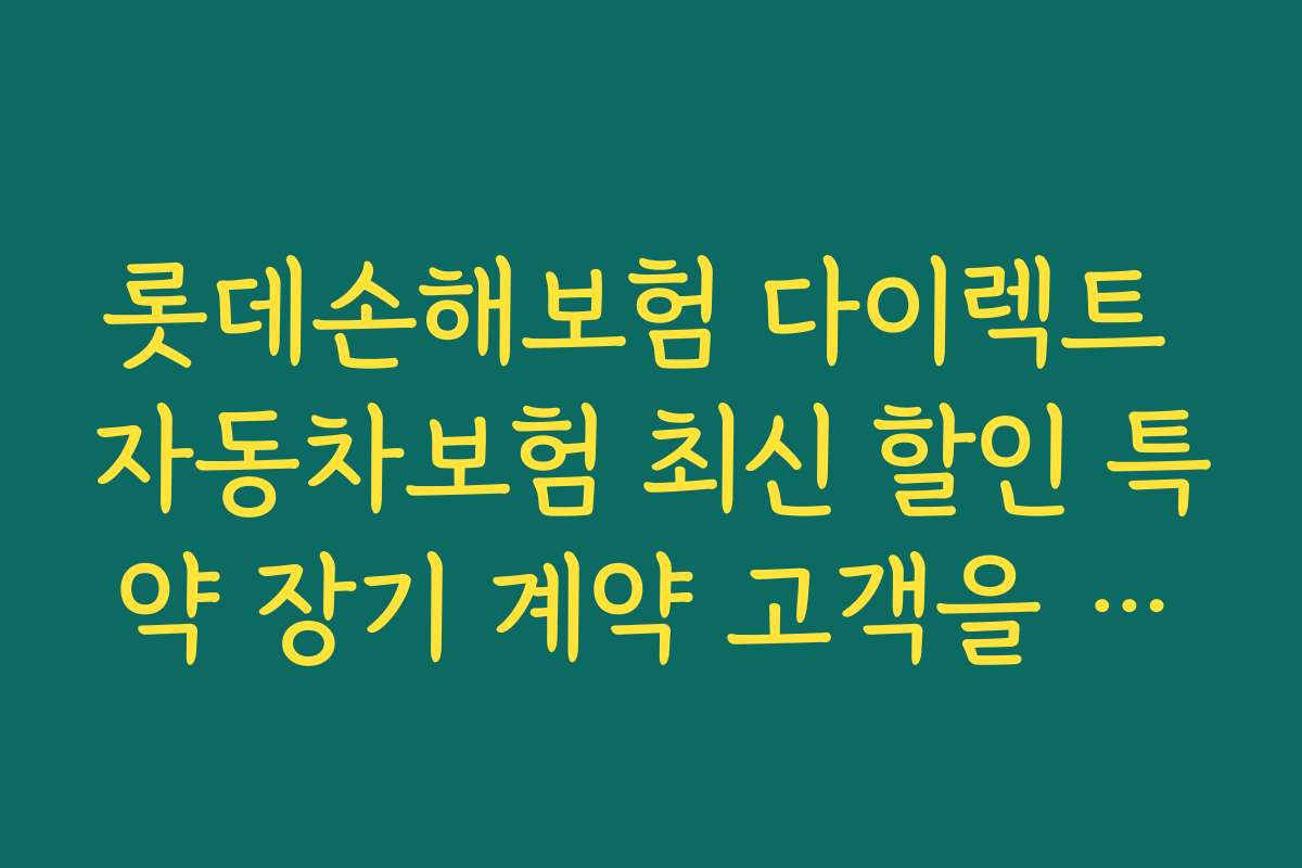 롯데손해보험 다이렉트 자동차보험 최신 할인 특약 장기 계약 고객을 위한 특별 혜택 소개