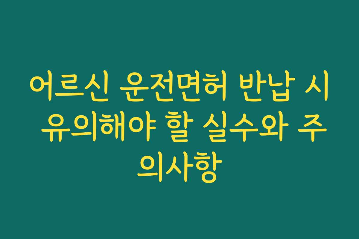 어르신 운전면허 반납 시 유의해야 할 실수와 주의사항