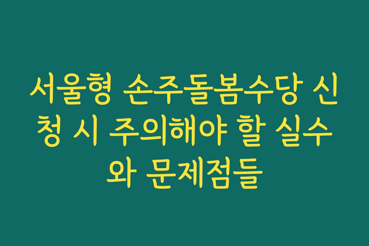 서울형 손주돌봄수당 신청 시 주의해야 할 실수와 문제점들