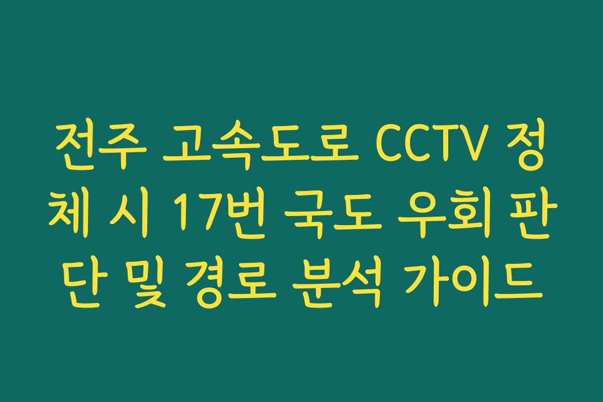 전주 고속도로 CCTV 정체 시 17번 국도 우회 판단 및 경로 분석 가이드