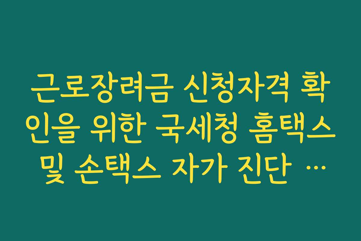 근로장려금 신청자격 확인을 위한 국세청 홈택스 및 손택스 자가 진단 가이드