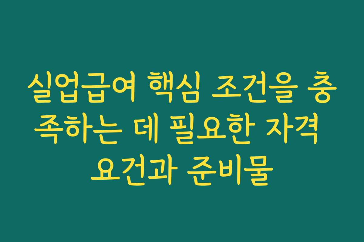 실업급여 핵심 조건을 충족하는 데 필요한 자격 요건과 준비물