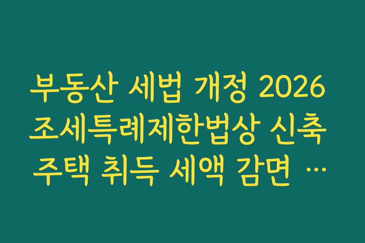 부동산 세법 개정 2026 조세특례제한법상 신축 주택 취득 세액 감면 팩트