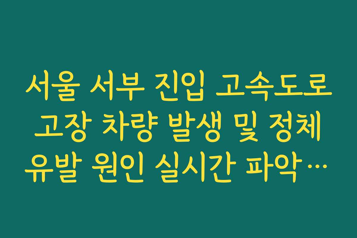서울 서부 진입 고속도로 고장 차량 발생 및 정체 유발 원인 실시간 파악 및 조치 서울 서부 진입 고속도로 고장 차량 발생 및 정체 유발 원인 실시간 파악 및 조치