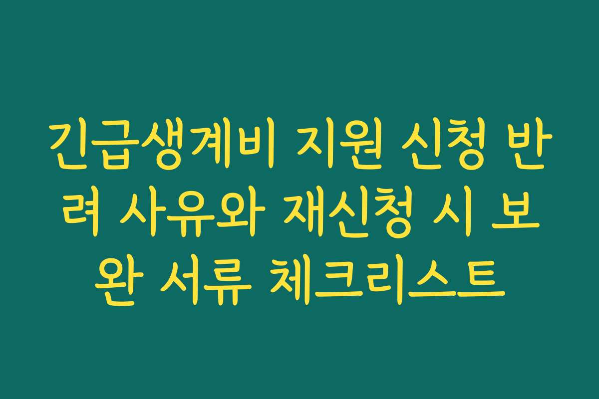 긴급생계비 지원 신청 반려 사유와 재신청 시 보완 서류 체크리스트