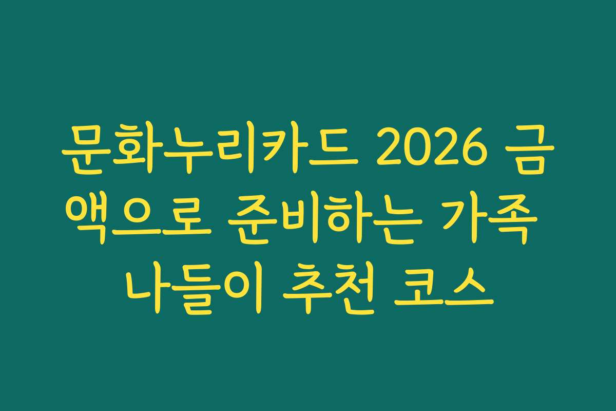 문화누리카드 2026 금액으로 준비하는 가족 나들이 추천 코스 문화누리카드 2026 금액으로 준비하는 가족 나들이 추천 코스