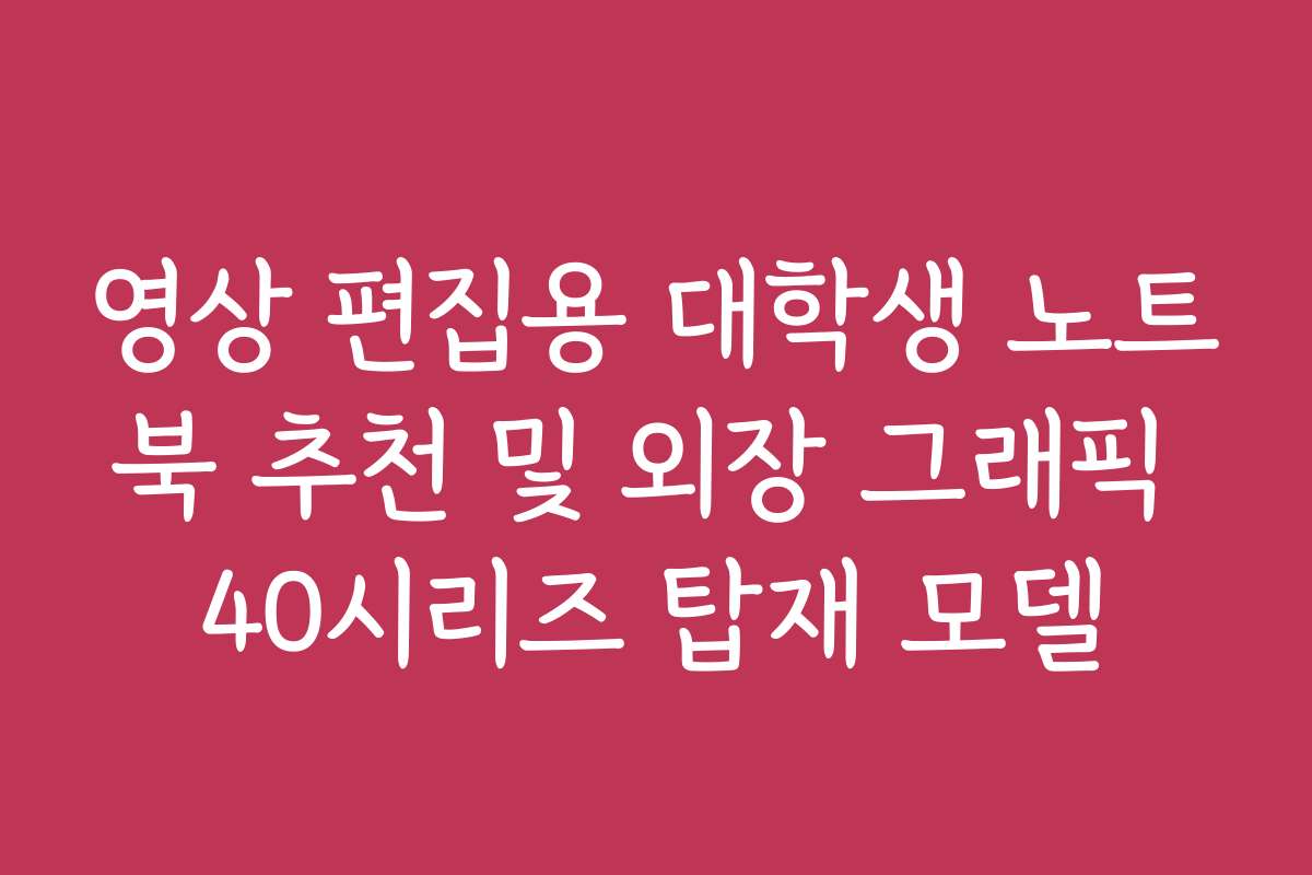 영상 편집용 대학생 노트북 추천 및 외장 그래픽 40시리즈 탑재 모델