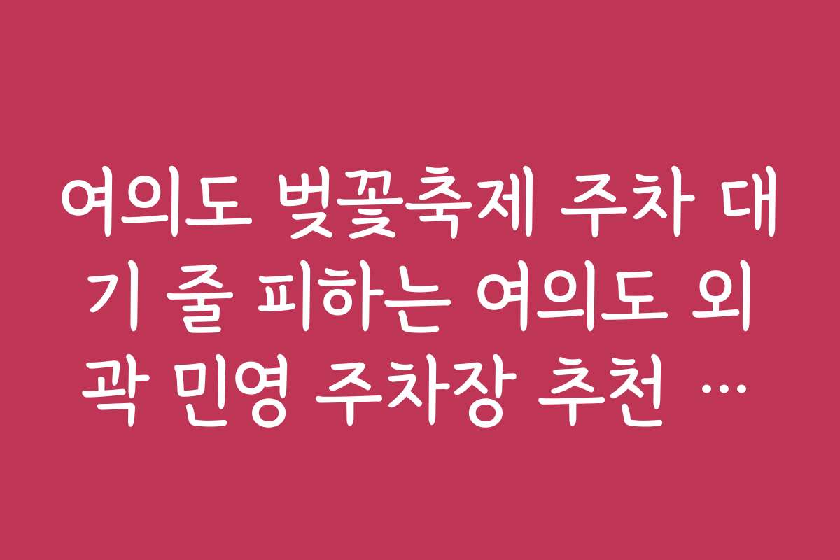 여의도 벚꽃축제 주차 대기 줄 피하는 여의도 외곽 민영 주차장 추천 명단