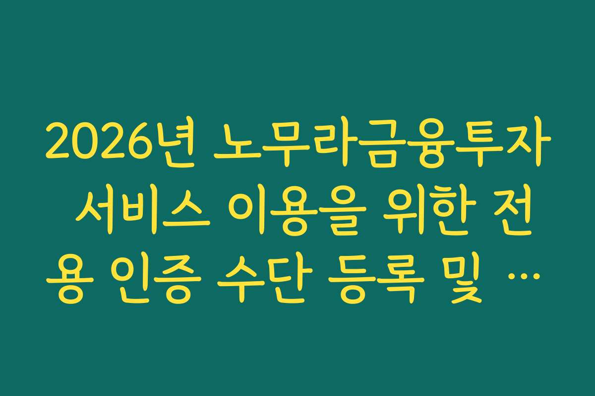 2026년 노무라금융투자 서비스 이용을 위한 전용 인증 수단 등록 및 설정