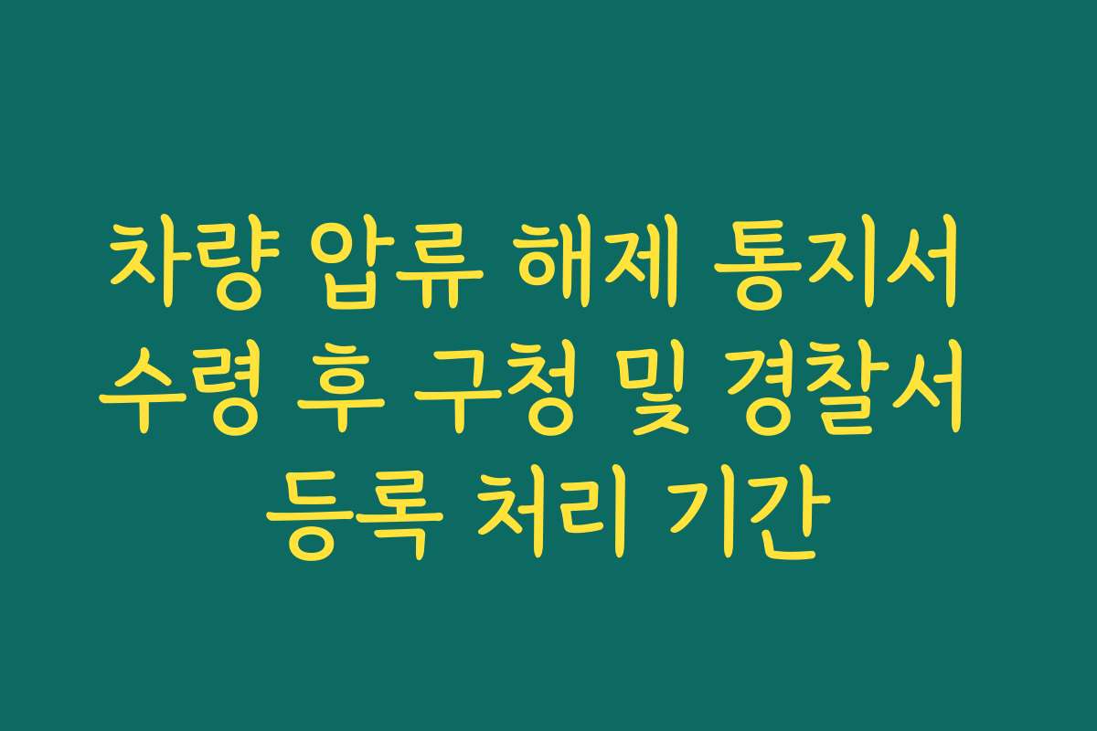 차량 압류 해제 통지서 수령 후 구청 및 경찰서 등록 처리 기간 차량 압류 해제 통지서 수령 후 구청 및 경찰서 등록 처리 기간