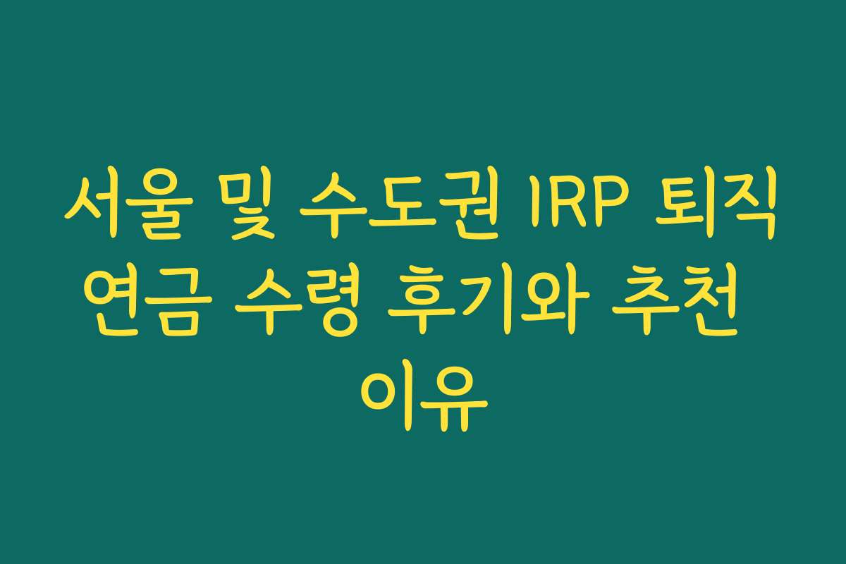 서울 및 수도권 IRP 퇴직연금 수령 후기와 추천 이유 서울 및 수도권 IRP 퇴직연금 수령 후기와 추천 이유