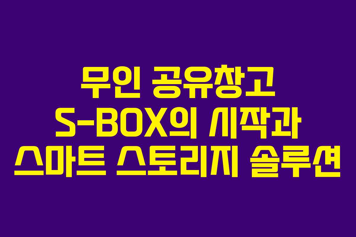 무인 공유창고 S-BOX의 시작과 스마트 스토리지 솔루션 무인 공유창고 S-BOX의 시작과 스마트 스토리지 솔루션
