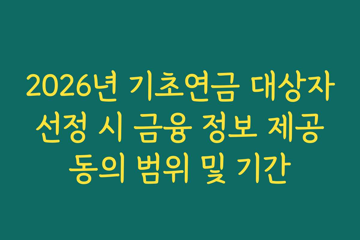 2026년 기초연금 대상자 선정 시 금융 정보 제공 동의 범위 및 기간